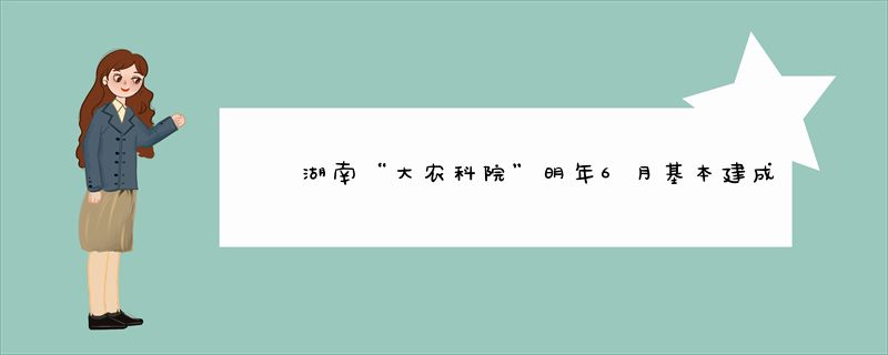 湖南“大农科院”明年6月基本建成