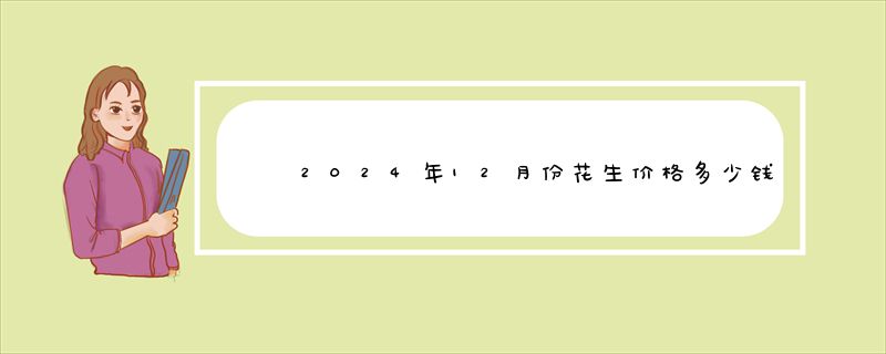 2024年12月份花生价格多少钱一斤？