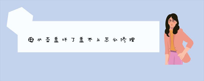 电水壶盖坏了盖不上怎么修理