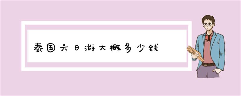 泰国六日游大概多少钱