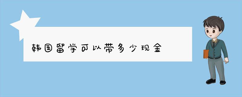 韩国留学可以带多少现金