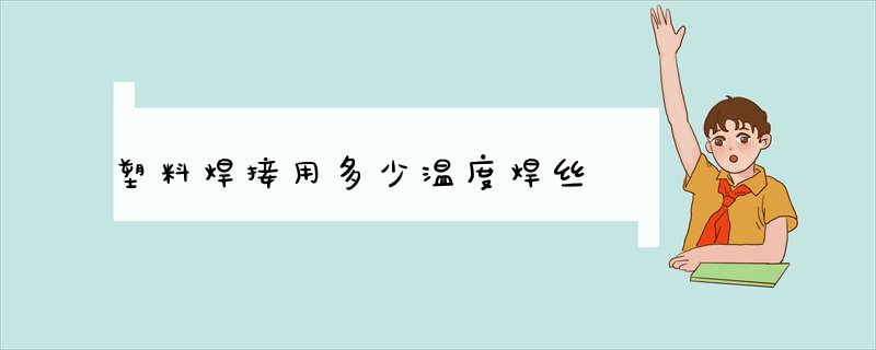 塑料焊接用多少温度焊丝