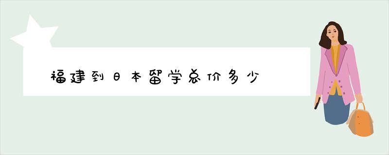 福建到日本留学总价多少