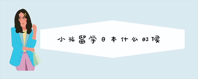 小孩留学日本什么时候