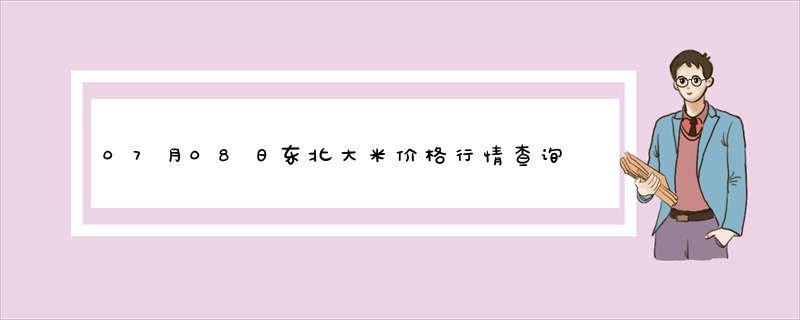 07月08日东北大米价格行情查询