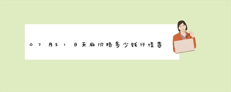 07月31日天麻价格多少钱行情查询