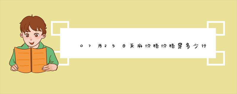 07月25日天麻价格价格是多少行情查询