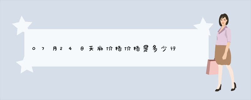 07月24日天麻价格价格是多少行情查询