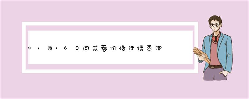 07月16日肉苁蓉价格行情查询