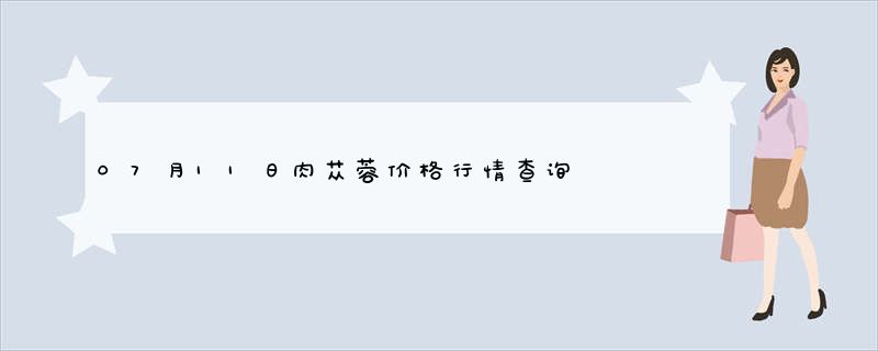 07月11日肉苁蓉价格行情查询