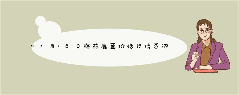 07月18日梅花鹿茸价格行情查询