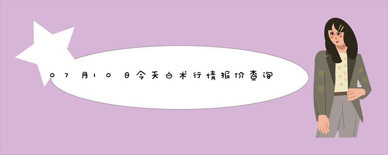 07月10日今天白术行情报价查询