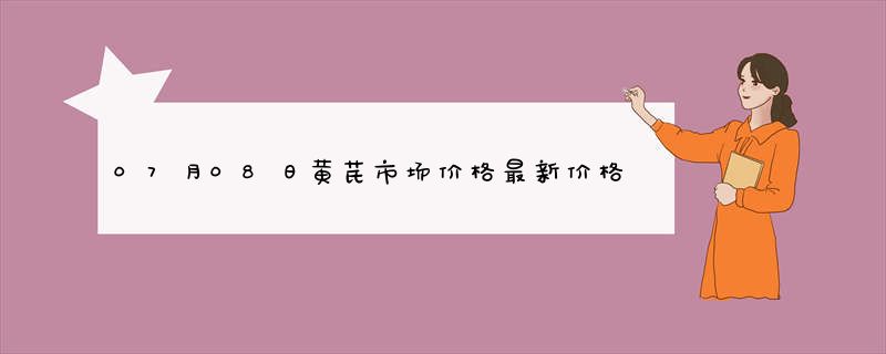 07月08日黄芪市场价格最新价格行情查询