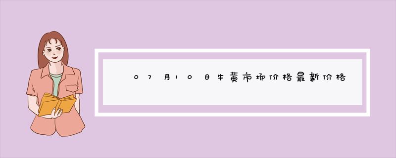 07月10日牛黄市场价格最新价格行情查询