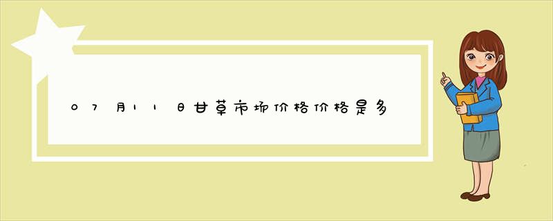 07月11日甘草市场价格价格是多少查询