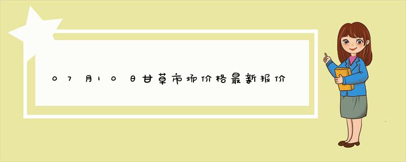 07月10日甘草市场价格最新报价查询