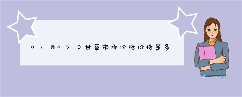 07月05日甘草市场价格价格是多少查询