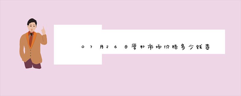 07月26日厚朴市场价格多少钱查询