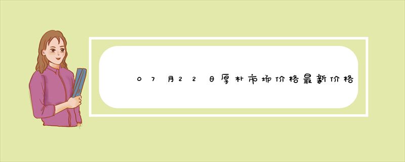 07月22日厚朴市场价格最新价格行情查询