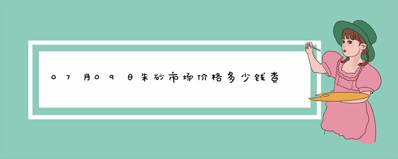 07月09日朱砂市场价格多少钱查询