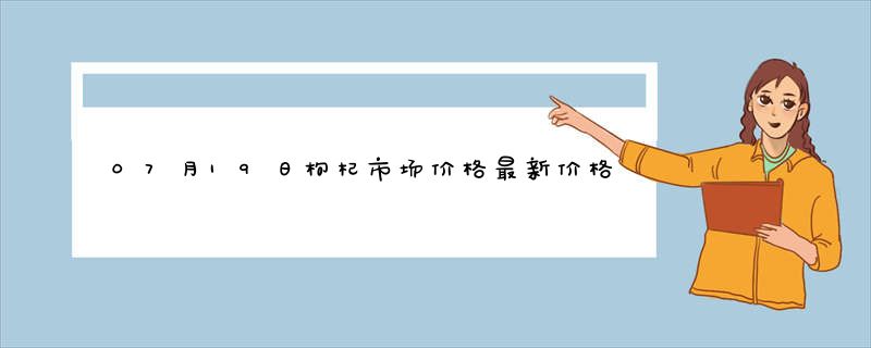 07月19日枸杞市场价格最新价格行情查询