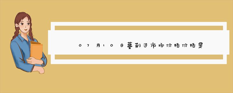 07月10日蔓荆子市场价格价格是多少查询