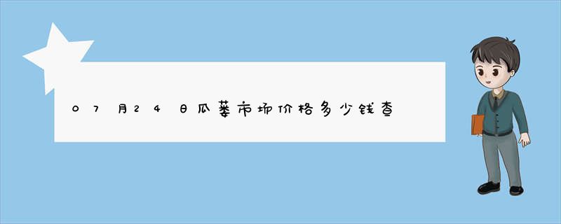 07月24日瓜蒌市场价格多少钱查询