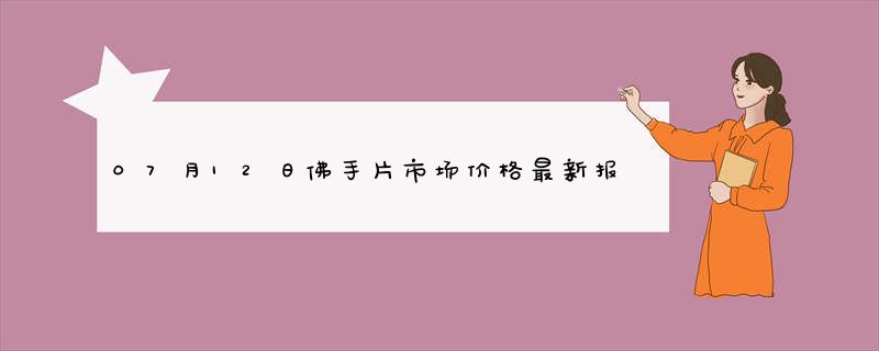 07月12日佛手片市场价格最新报价查询