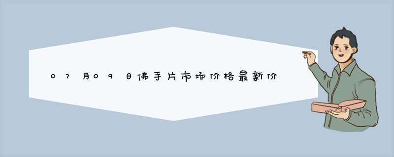 07月09日佛手片市场价格最新价格行情查询