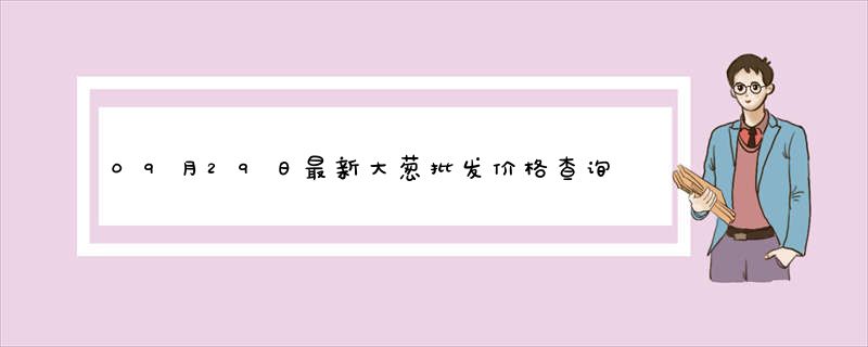 09月29日最新大葱批发价格查询