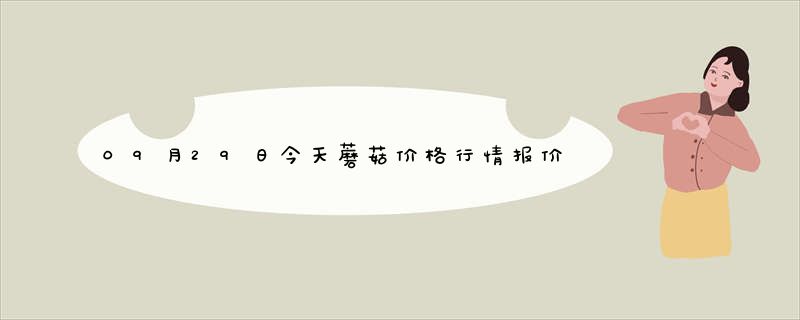 09月29日今天蘑菇价格行情报价查询