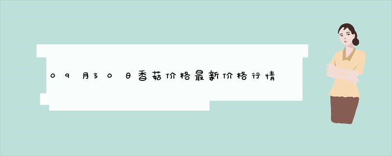 09月30日香菇价格最新价格行情报价查询