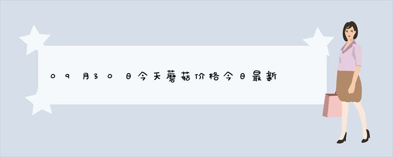 09月30日今天蘑菇价格今日最新实时价格行情