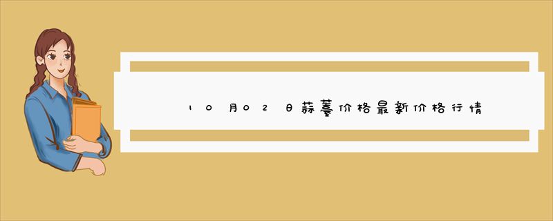 10月02日蒜薹价格最新价格行情查询