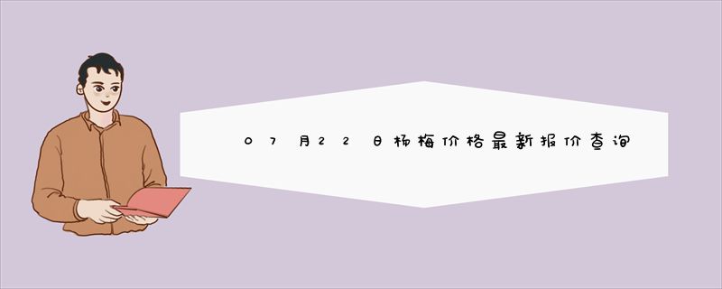 07月22日杨梅价格最新报价查询