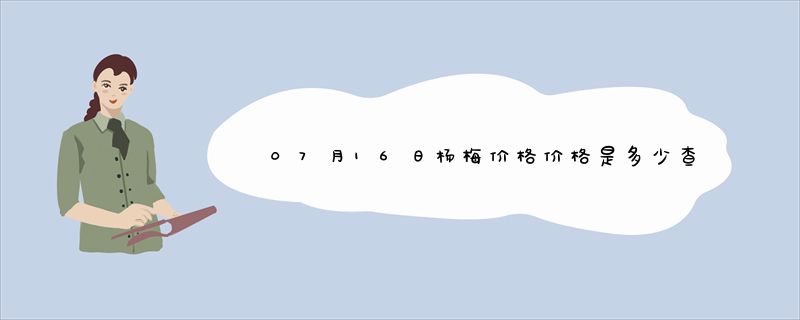 07月16日杨梅价格价格是多少查询