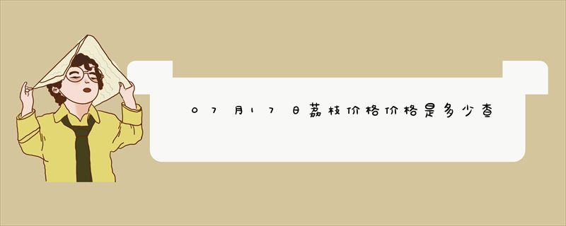 07月17日荔枝价格价格是多少查询