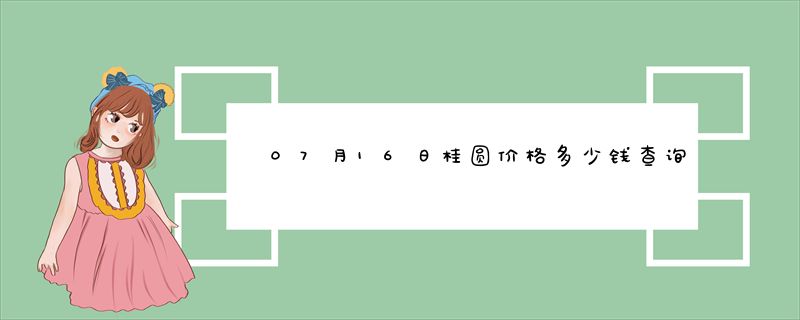 07月16日桂圆价格多少钱查询