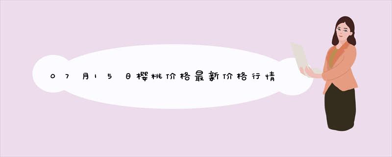 07月15日樱桃价格最新价格行情查询