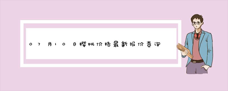 07月10日樱桃价格最新报价查询