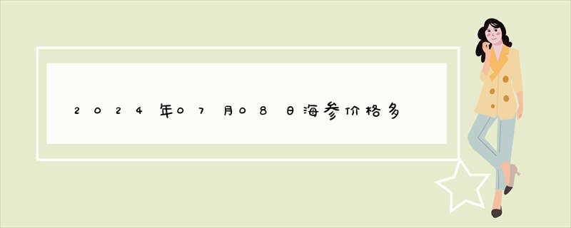 2024年07月08日海参价格多少钱查询