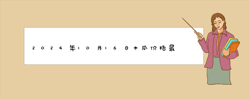 2024年10月16日木瓜价格最新价格行情报价