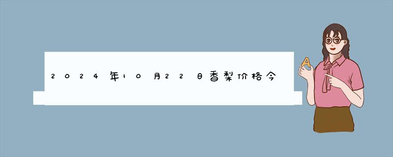 2024年10月22日香梨价格今日最新实时价格报价查询