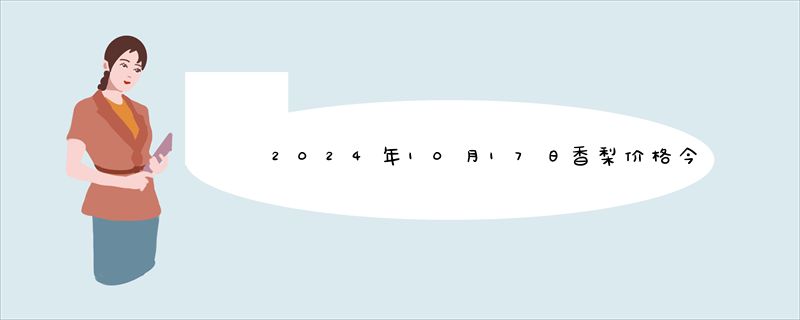 2024年10月17日香梨价格今日最新实时价格报价查询