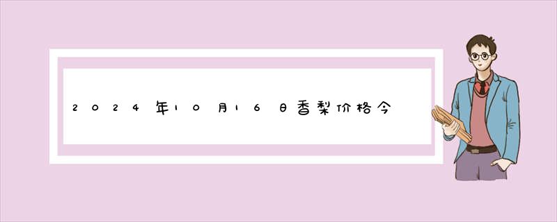 2024年10月16日香梨价格今日最新实时价格行情查询