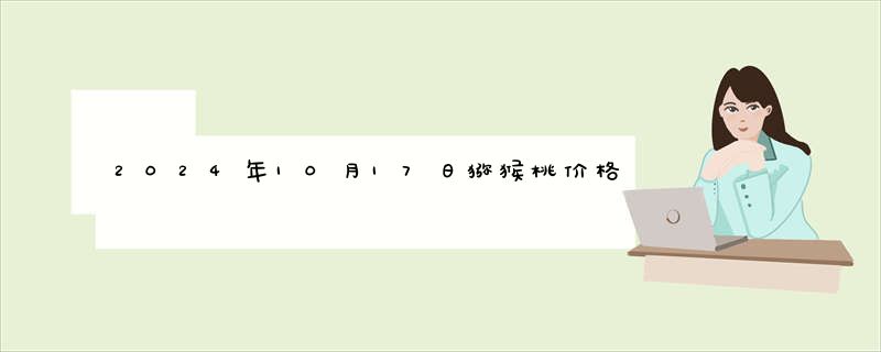 2024年10月17日猕猴桃价格今日最新价格报价查询