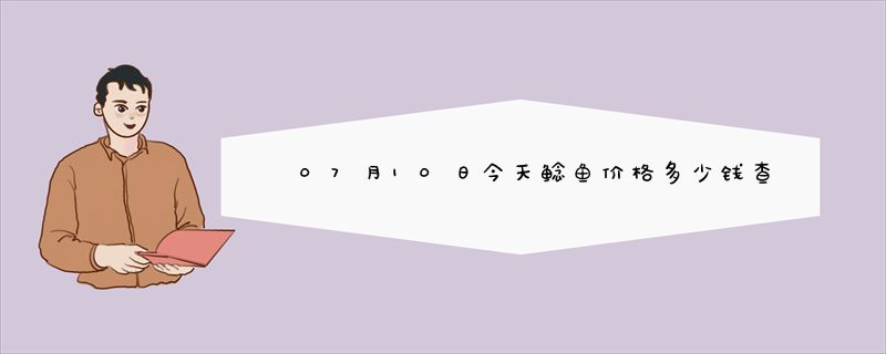 07月10日今天鲶鱼价格多少钱查询