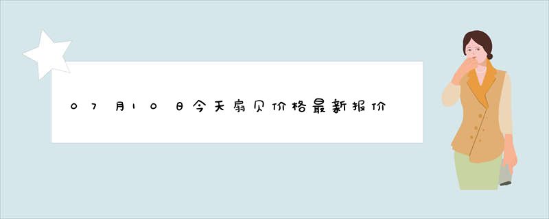 07月10日今天扇贝价格最新报价查询