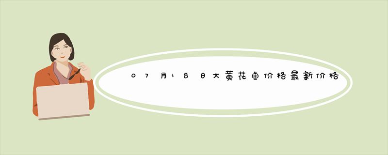 07月18日大黄花鱼价格最新价格行情行情查询