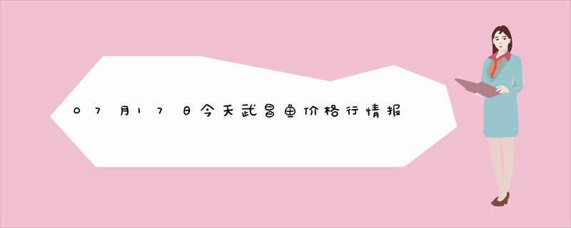 07月17日今天武昌鱼价格行情报价查询